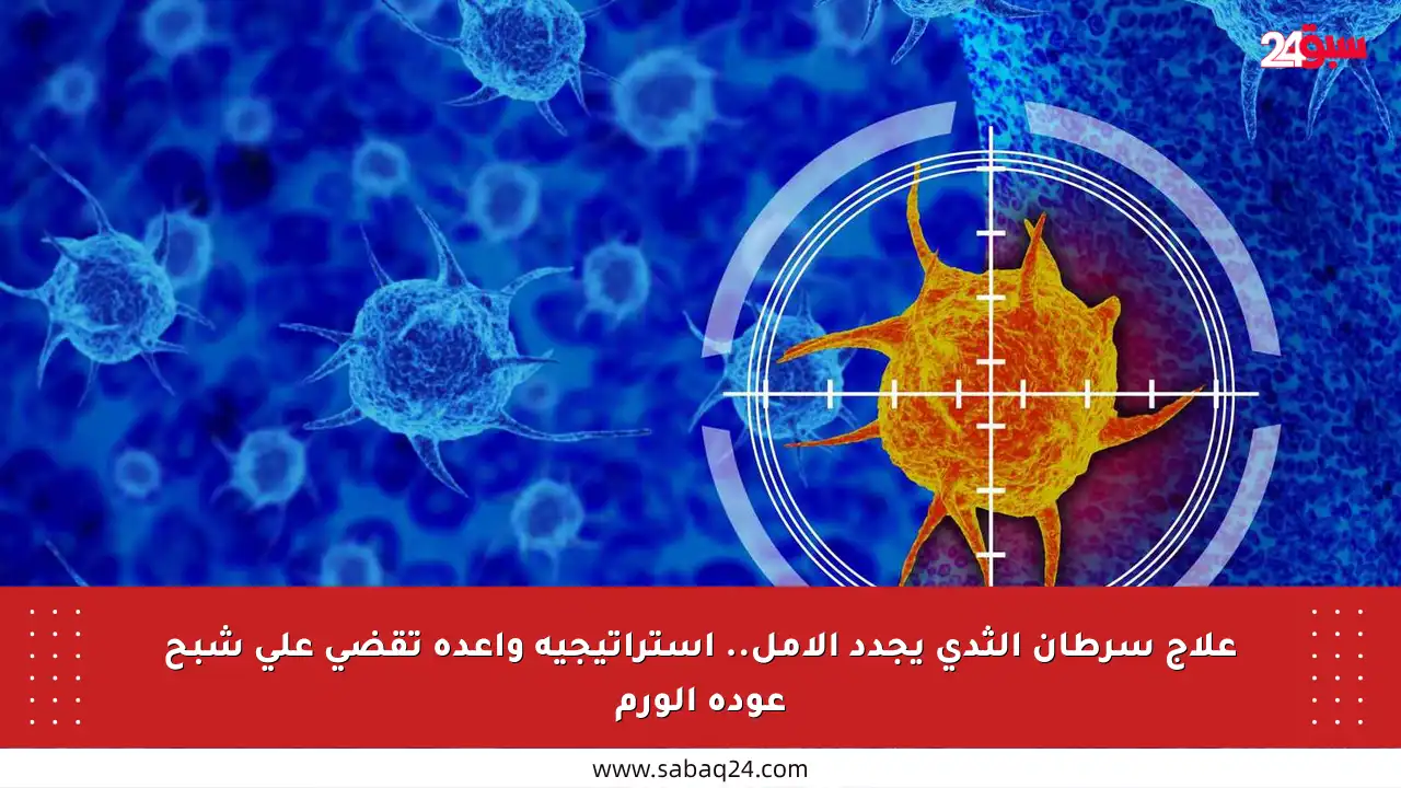 علاج سرطان الثدي يجدد الأمل.. استراتيجية واعدة تقضي على شبح عودة الورم